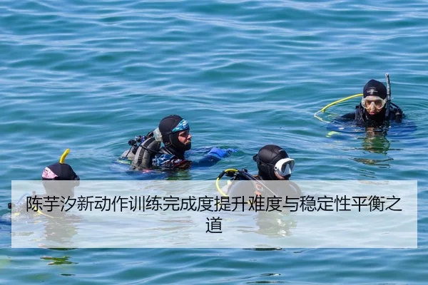 陈芋汐新动作训练完成度提升难度与稳定性平衡之道