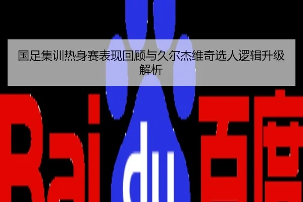 国足集训热身赛表现回顾与久尔杰维奇选人逻辑升级解析