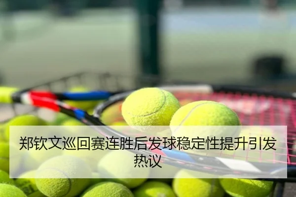 郑钦文巡回赛连胜后发球稳定性提升引发热议